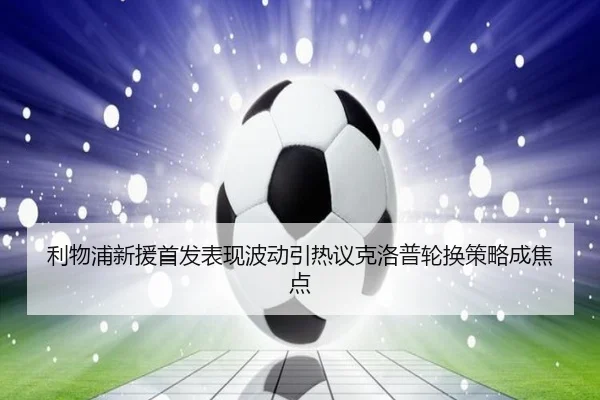 利物浦新援首发表现波动引热议克洛普轮换策略成焦点 - kaiyun